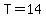 T=14