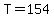 T=154