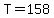 T=158