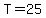 T=25
