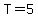 T=5