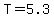 T=5.3