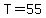 T=55