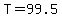 T=99.5