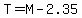 T=M-2.35