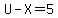 U-X=5