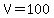 V=100