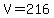 V=216