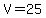 V=25