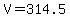 V=314.5