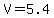 V=5.4