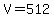 V=512