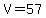 V=57