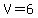 V=6