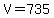 V=735