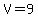 V=9