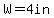 W=+4in