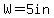 W=+5in