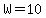 W=10