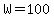 W=100