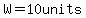 W=10units