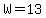 W=13