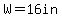 W=16in