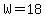 W=18