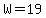 W=19
