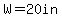 W=20in