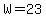 W=23