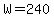 W=240