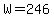 W=246