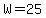 W=25