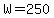 W=250