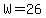 W=26