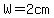 W=2cm