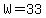 W=33