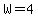 W=4