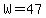 W=47
