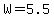 W=5.5