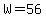 W=56