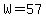 W=57