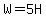 W=5H