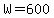 W=600