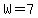W=7