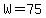 W=75