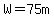 W=75m