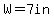 W=7in