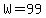 W=99